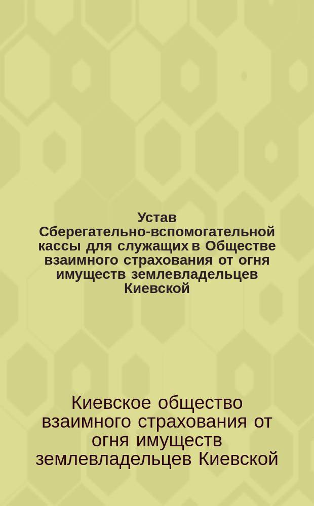 Устав Сберегательно-вспомогательной кассы для служащих в Обществе взаимного страхования от огня имуществ землевладельцев Киевской, Подольской и Волынской губерний : Проект С.А. Печковского