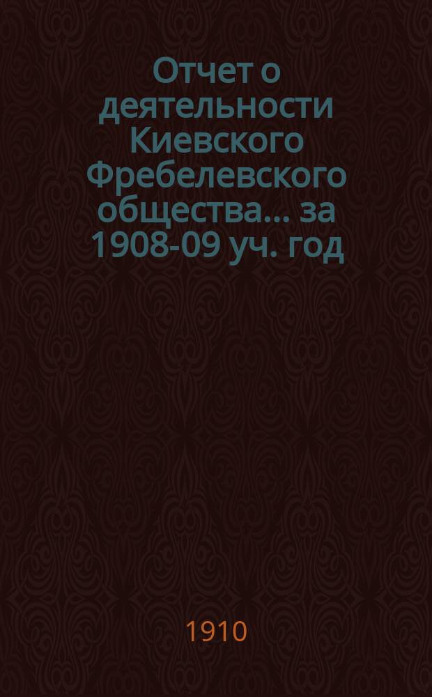 Отчет о деятельности Киевского Фребелевского общества... за 1908-09 уч. год