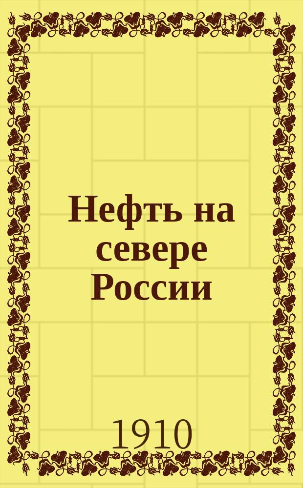 Нефть на севере России : Очерк Ухтен. нефтенос. р-на