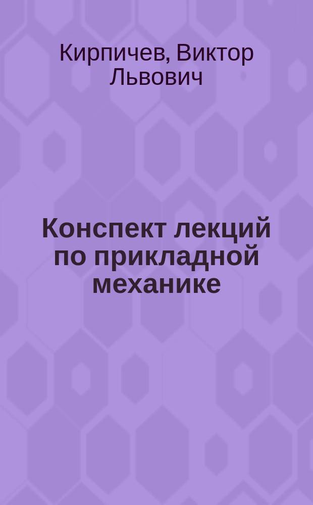 Конспект лекций по прикладной механике : Чит. проф. В.Л. Кирпичевым в 1909-1910 г