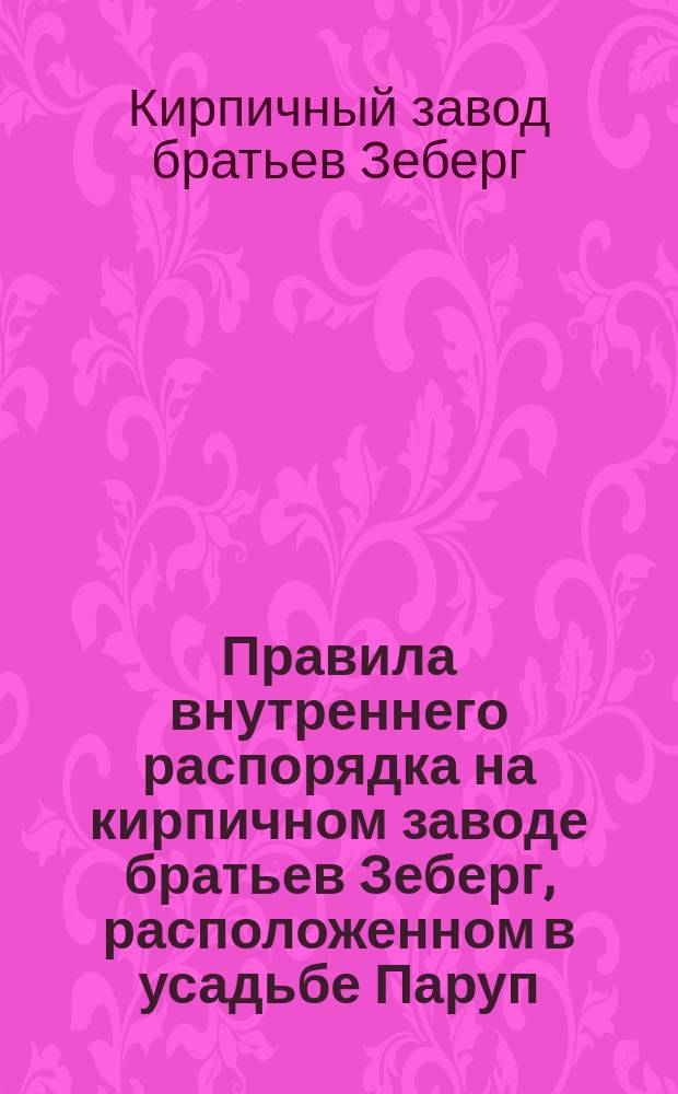 Правила внутреннего распорядка на кирпичном заводе братьев Зеберг, расположенном в усадьбе Паруп, Ротговской волости, Виндавского уезда, Курляндской губернии : Утв. 25 сент. 1899 г.