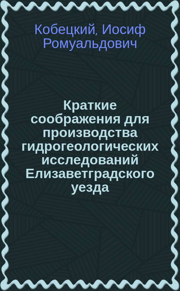 Краткие соображения для производства гидрогеологических исследований Елизаветградского уезда, Херсонской губ. : Записка пр. И.Р. Кобецкого в Елизаветград. зем. управу