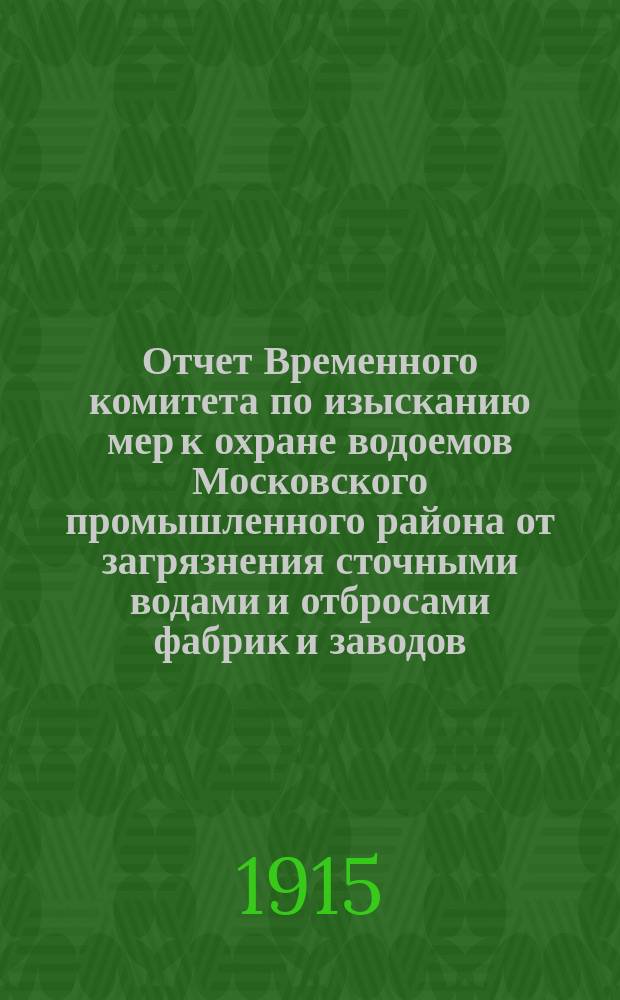Отчет Временного комитета по изысканию мер к охране водоемов Московского промышленного района от загрязнения сточными водами и отбросами фабрик и заводов... за 1914 год
