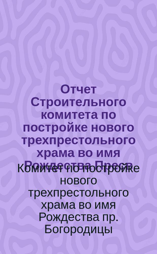 Отчет Строительного комитета по постройке нового трехпрестольного храма во имя Рождества Пресв. Богородицы, св. Макария и свят. Спиридона в Адмиралтейской Слободе гор. Казани за пятилетие с 1907 по 1912 год