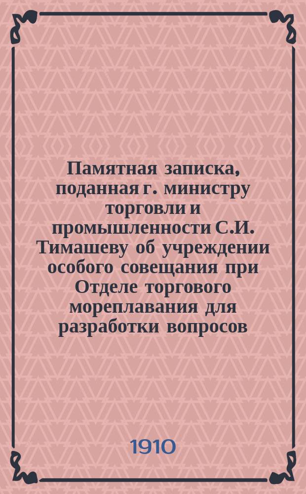 Памятная записка, поданная г. министру торговли и промышленности С.И. Тимашеву [об учреждении особого совещания при Отделе торгового мореплавания для разработки вопросов, связанных с развитием торгового мореплавания