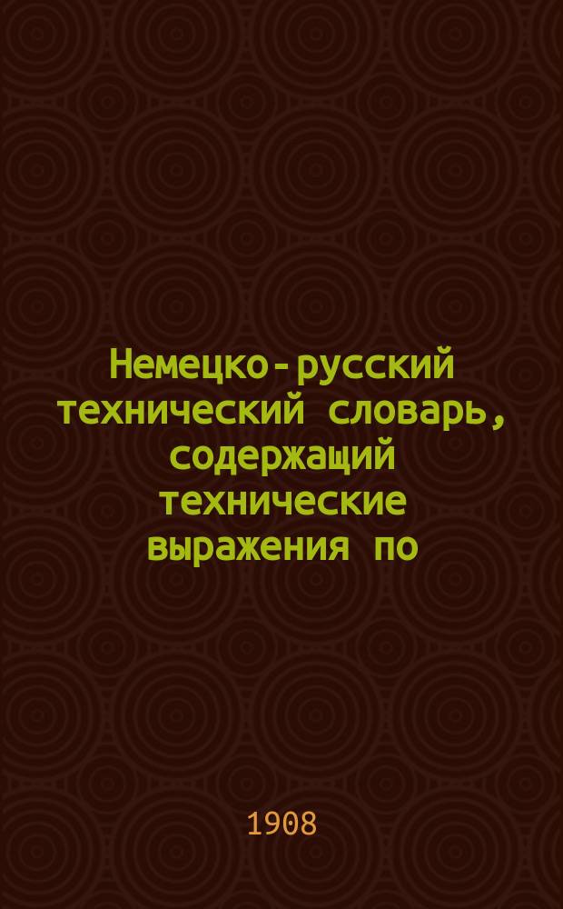 Немецко-русский технический словарь, содержащий технические выражения по: агрономии, анатомии, аппретурному делу,... Т. 2