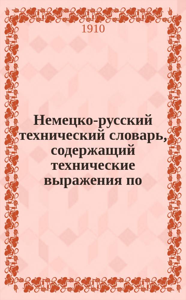 Немецко-русский технический словарь, содержащий технические выражения по: агрономии, анатомии, аппретурному делу,... Т. 5 (последний)