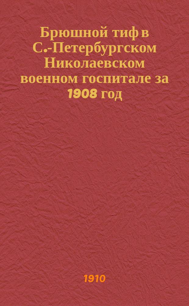 Брюшной тиф в С.-Петербургском Николаевском военном госпитале за 1908 год : Наблюдение и клин. исслед. над. 310 случаями брюш. тифа