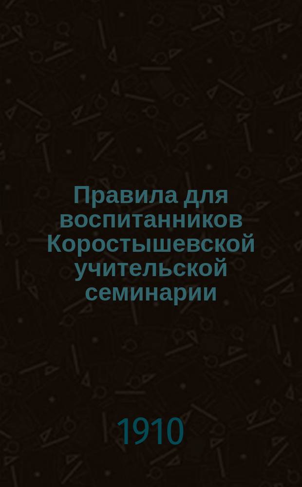 Правила для воспитанников Коростышевской учительской семинарии : Утв. 6 ноября 1909 г.