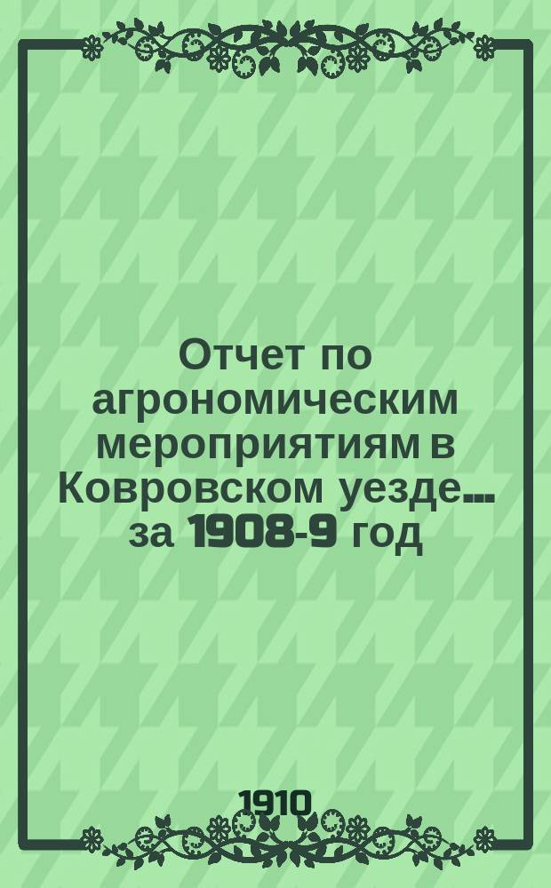 Отчет по агрономическим мероприятиям в Ковровском уезде... за 1908-9 год