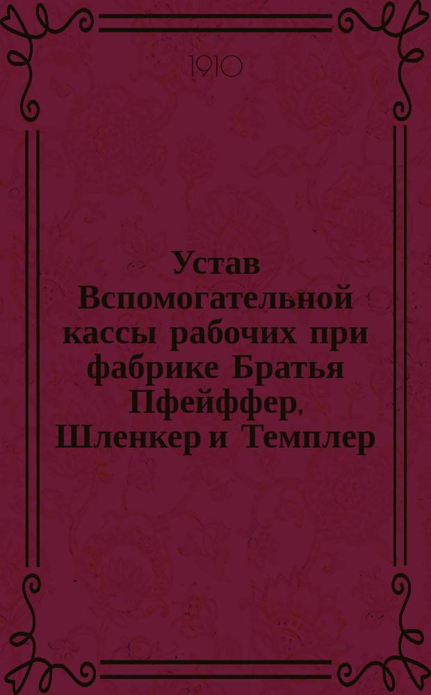 Устав Вспомогательной кассы рабочих при фабрике Братья Пфейффер, Шленкер и Темплер : Утв. 15 марта 1910 г