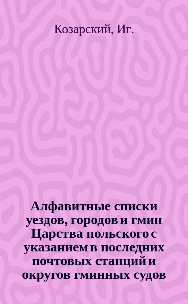 Алфавитные списки уездов, городов и гмин Царства польского с указанием в последних почтовых станций и округов гминных судов