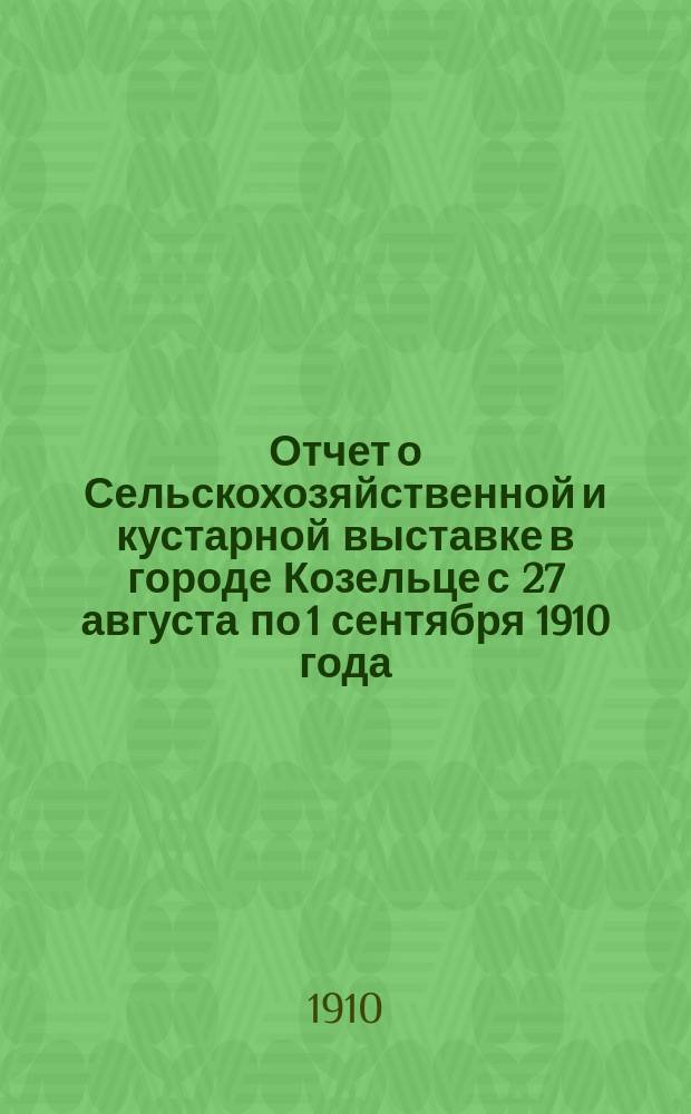 Отчет о Сельскохозяйственной и кустарной выставке в городе Козельце с 27 августа по 1 сентября 1910 года