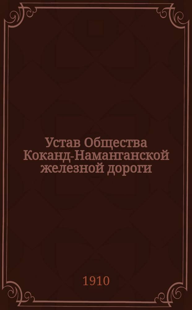 Устав Общества Коканд-Наманганской железной дороги : Утв. 13 апр. 1910 г.