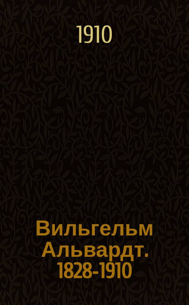 Вильгельм Альвардт. 1828-1910 : Некролог : Чит. в заседании Ист.-филол. отд-ния 6 окт. 1910 г. акад. П.К. Коковцовым