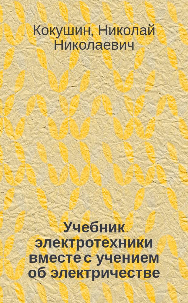 Учебник электротехники вместе с учением об электричестве : Для техн. и ремесл. уч-щ : Постоян. и перем., сильный и слабый ток : С прил. ст. об электр. трамвае