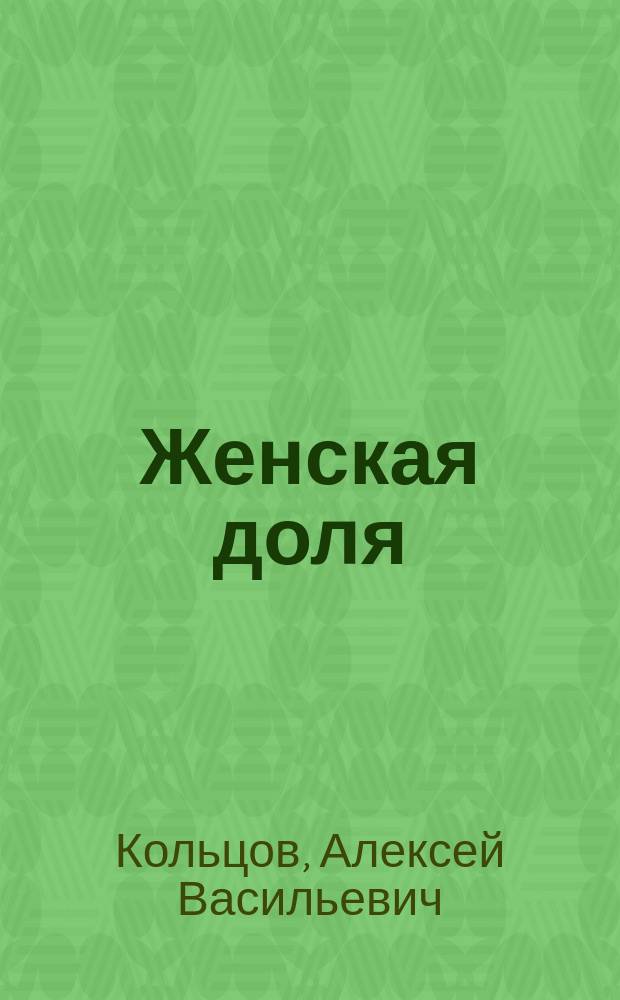Женская доля : Стихи и песни А.В. Кольцова