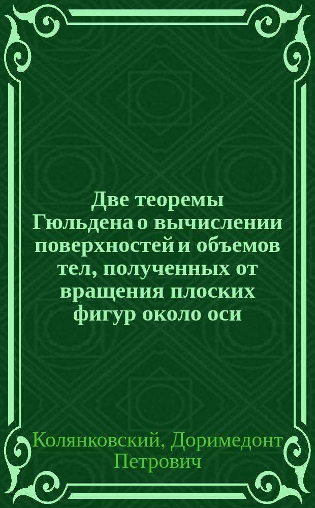 ... Две теоремы Гюльдена о вычислении поверхностей и объемов тел, полученных от вращения плоских фигур около оси, лежащей в плоскости фигуры : Для сред. учеб. заведений