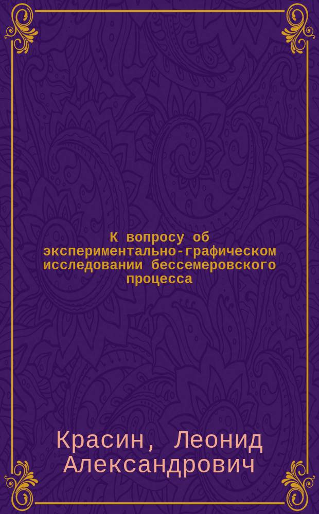 К вопросу об экспериментально-графическом исследовании бессемеровского процесса : Диплом. работа студ. мех. отд-ния Том. технол. ин-та Л. Красина