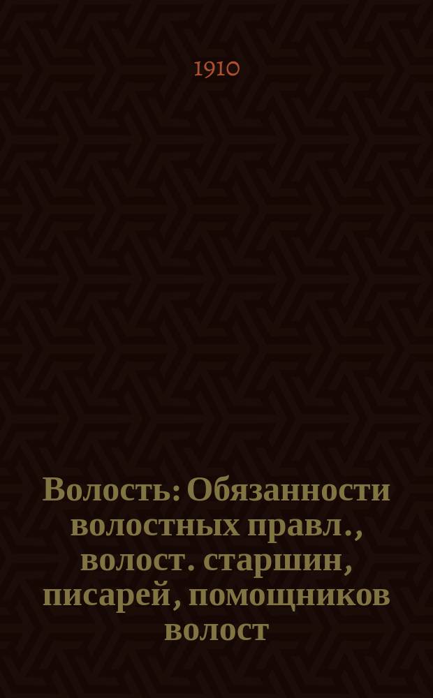 Волость : Обязанности волостных правл., волост. старшин, писарей, помощников волост. писарей, сел. старост и сборщиков податей