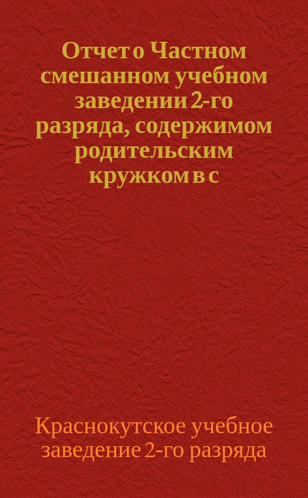 Отчет о Частном смешанном учебном заведении 2-го разряда, содержимом родительским кружком в с. Красном-Куте...