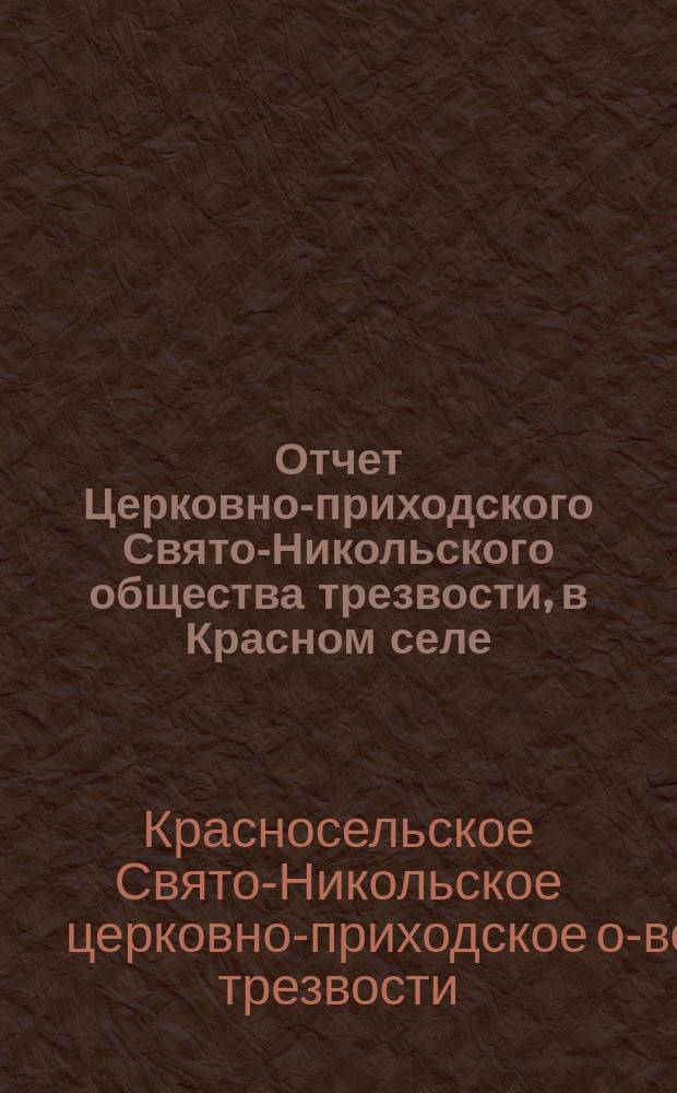 Отчет Церковно-приходского Свято-Никольского общества трезвости, в Красном селе, С.-Петербургской губернии, Царскосельского уезда, за 10 лет его существования с 20 марта 1900 г. по 20 марта 1910 года