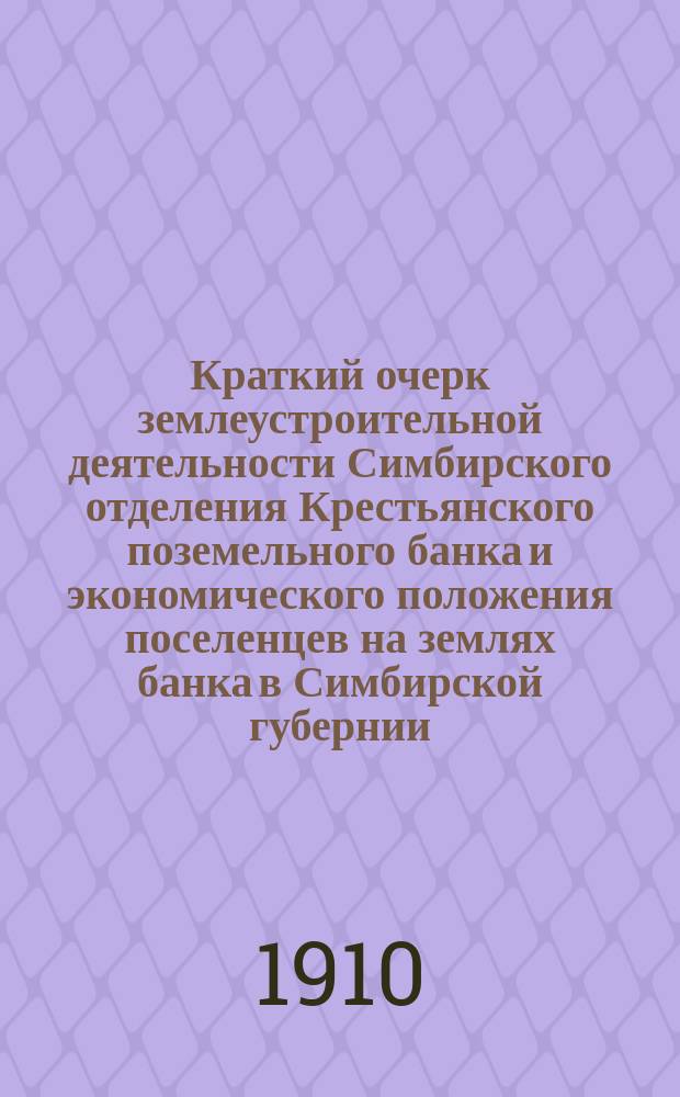 Краткий очерк землеустроительной деятельности Симбирского отделения Крестьянского поземельного банка и экономического положения поселенцев на землях банка в Симбирской губернии. Каталог сельскохозяйственных продуктов, выставленных поселенцами на землях Крестьянского поземельного банка в отделе "Хуторского хозяйства" Губернской выставки полеводства, садоводства, огородничества и цветоводства в Симбирске в 1910 году