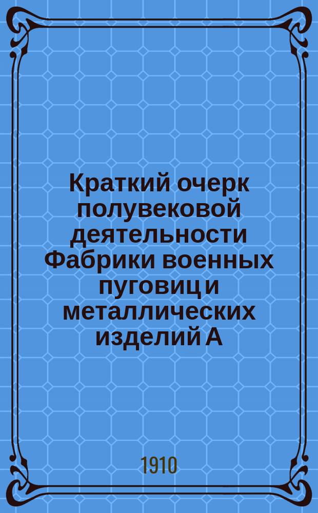 Краткий очерк полувековой деятельности Фабрики военных пуговиц и металлических изделий А.И Копейкина : С.-Петербург... L. 1860 - 19 сент. - 1910