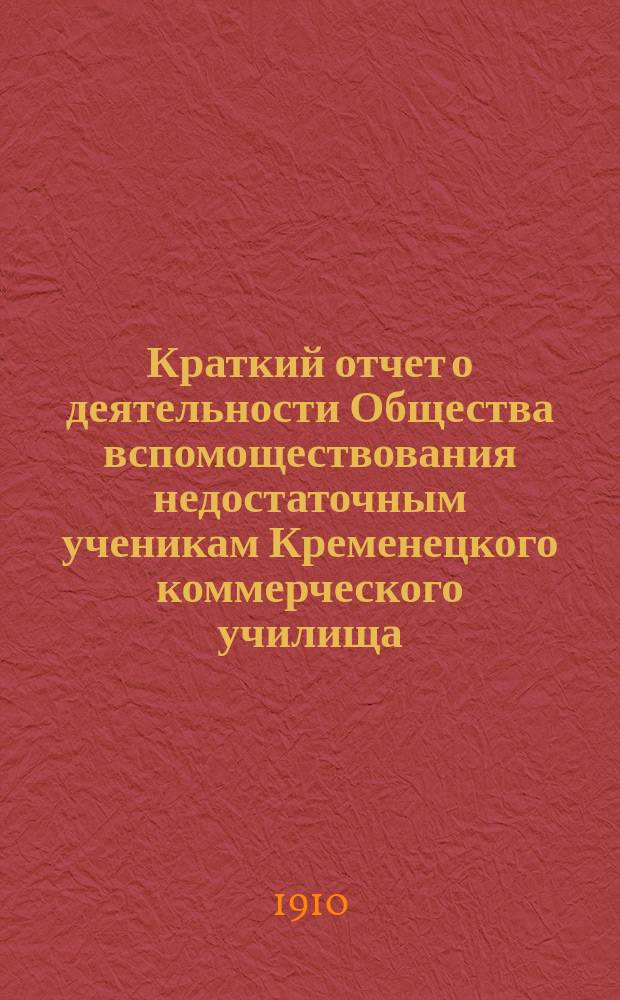 Краткий отчет о деятельности Общества вспомоществования недостаточным ученикам Кременецкого коммерческого училища... ... за 1908 и 1909 гг.