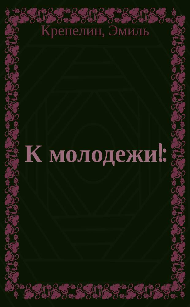 К молодежи! : (Наша молодежь и спирт. напитки) : Речь проф. психиатрии Эмиля Крепелина к гимназистам ст. классов : С нем