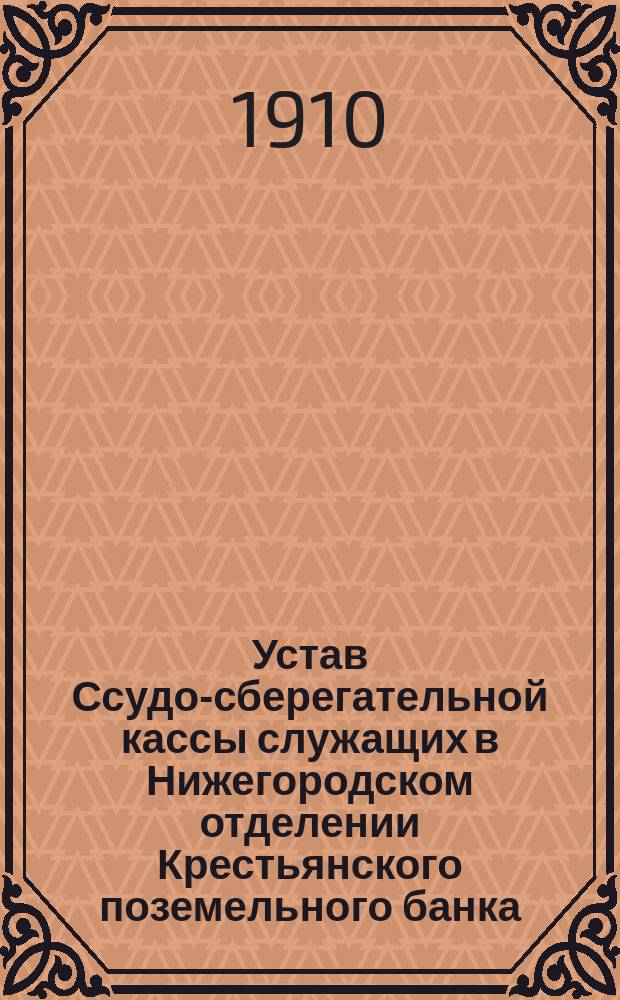 Устав Ссудо-сберегательной кассы служащих в Нижегородском отделении Крестьянского поземельного банка : Утв. 7 окт. 1909 г.