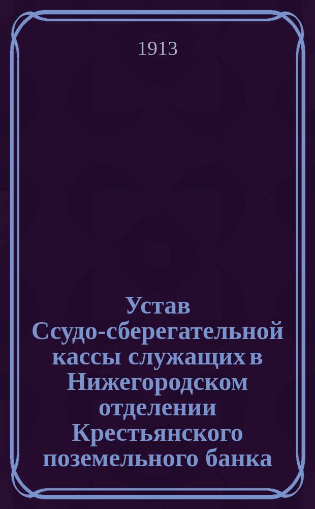 Устав Ссудо-сберегательной кассы служащих в Нижегородском отделении Крестьянского поземельного банка : Утв. 3 окт. 1912 г.