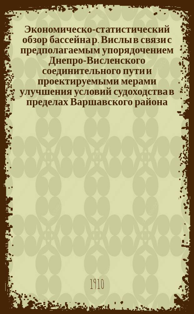 Экономическо-статистический обзор бассейна р. Вислы в связи с предполагаемым упорядочением Днепро-Висленского соединительного пути и проектируемыми мерами улучшения условий судоходства в пределах Варшавского района : Докл. чл. Варш. порайон. ком., представителя Имп. О-ва судоходства Э.А. Кржижановского