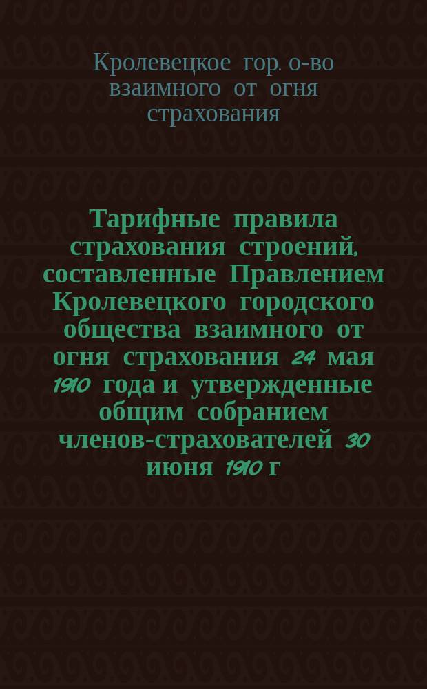 Тарифные правила страхования строений, составленные Правлением Кролевецкого городского общества взаимного от огня страхования 24 мая 1910 года и утвержденные общим собранием членов-страхователей 30 июня 1910 г.