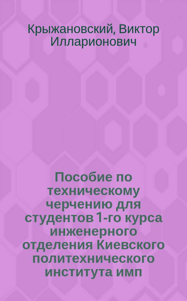 Пособие по техническому черчению для студентов 1-го курса инженерного отделения Киевского политехнического института имп. Александра II : Ч. 1-