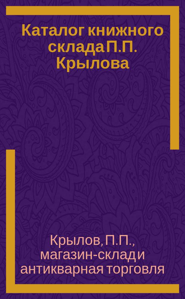 Каталог книжного склада П.П. Крылова : С.-Петербург... только для г. г. книгопродавцев и земских складов