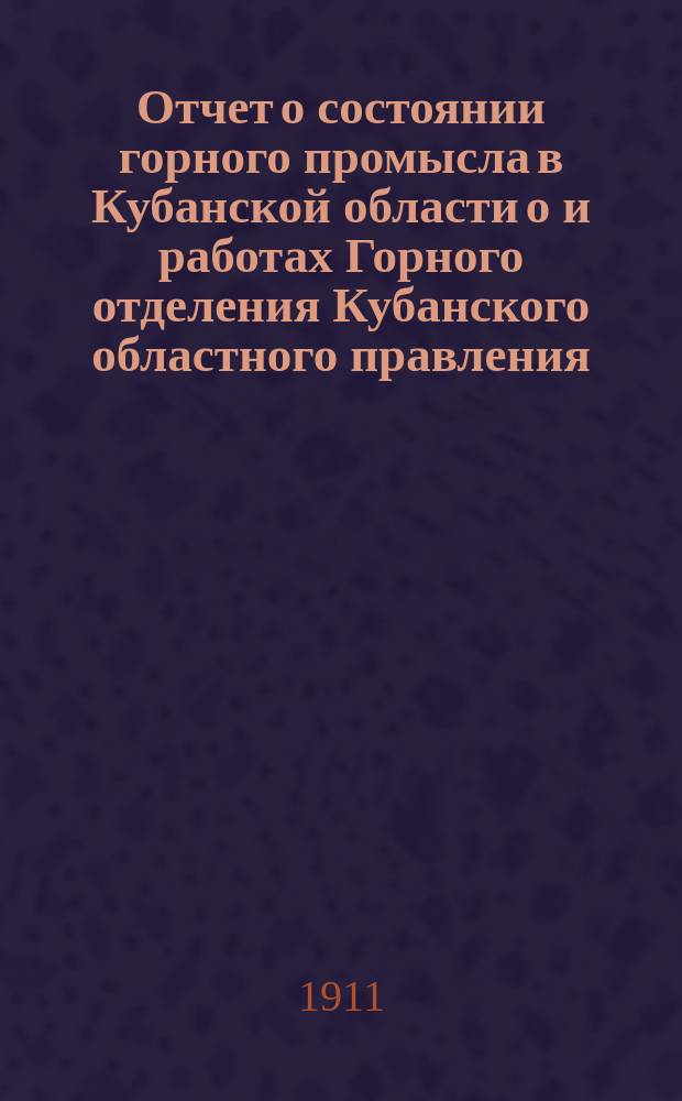 Отчет о состоянии горного промысла в Кубанской области о и работах Горного отделения Кубанского областного правления... за 1910 год