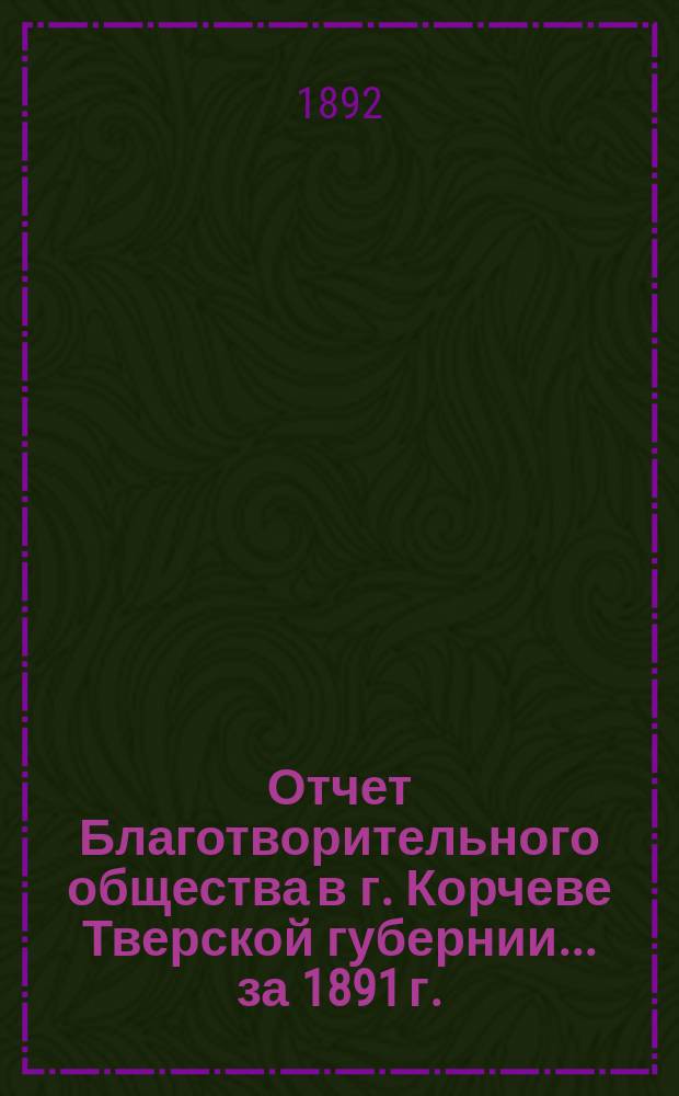 Отчет Благотворительного общества в г. Корчеве Тверской губернии... за 1891 г.