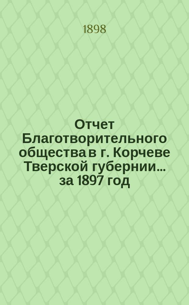 Отчет Благотворительного общества в г. Корчеве Тверской губернии... за 1897 год