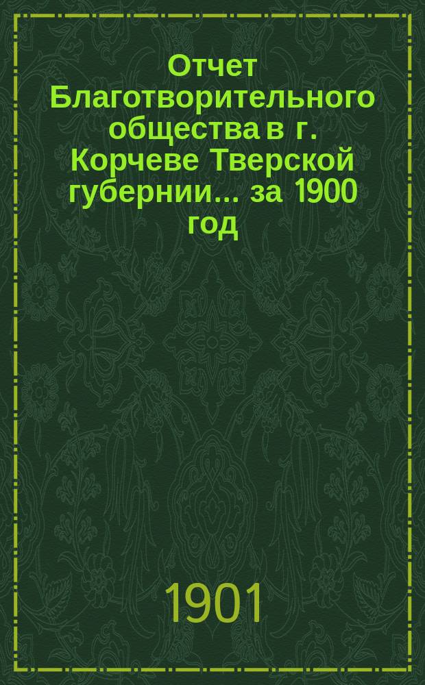 Отчет Благотворительного общества в г. Корчеве Тверской губернии... за 1900 год