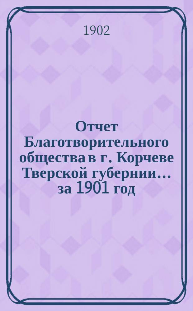 Отчет Благотворительного общества в г. Корчеве Тверской губернии... за 1901 год