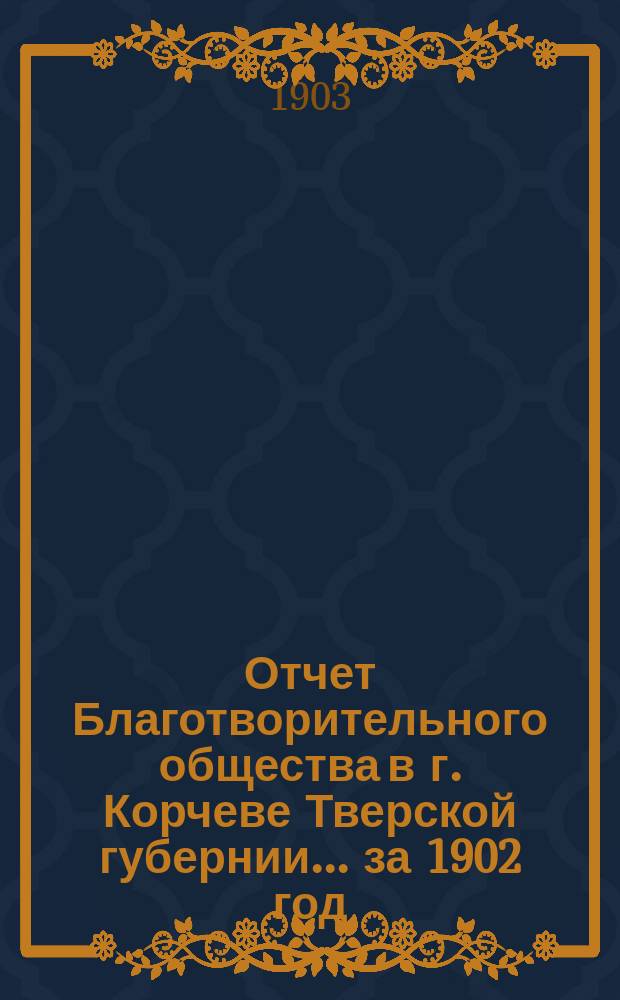 Отчет Благотворительного общества в г. Корчеве Тверской губернии... за 1902 год