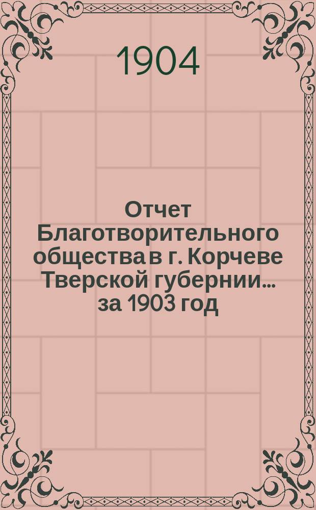Отчет Благотворительного общества в г. Корчеве Тверской губернии... за 1903 год