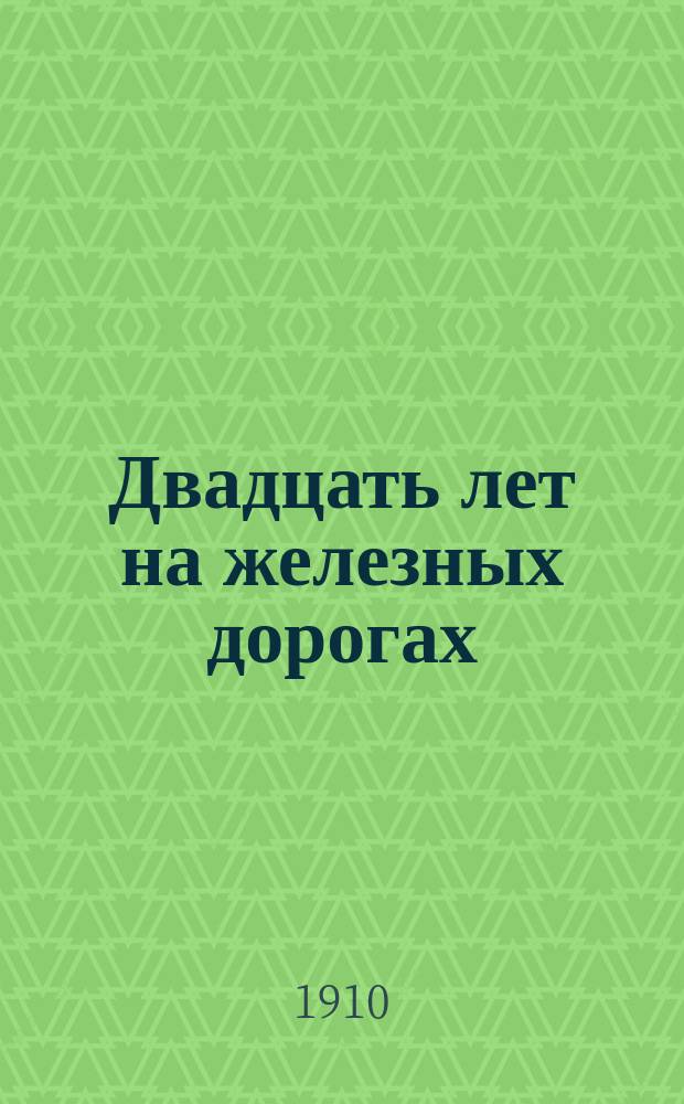 Двадцать лет на железных дорогах : (1889-1908 гг.) : Воспоминания о ж.-д. службе