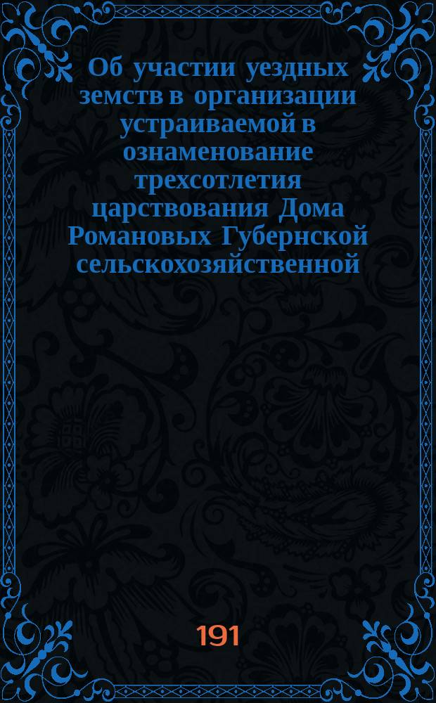 Об участии уездных земств в организации устраиваемой в ознаменование трехсотлетия царствования Дома Романовых Губернской сельскохозяйственной, кустарной и промышленной выставке в г. Костроме в 1913 году : Докл. Костром. губ. зем. управы