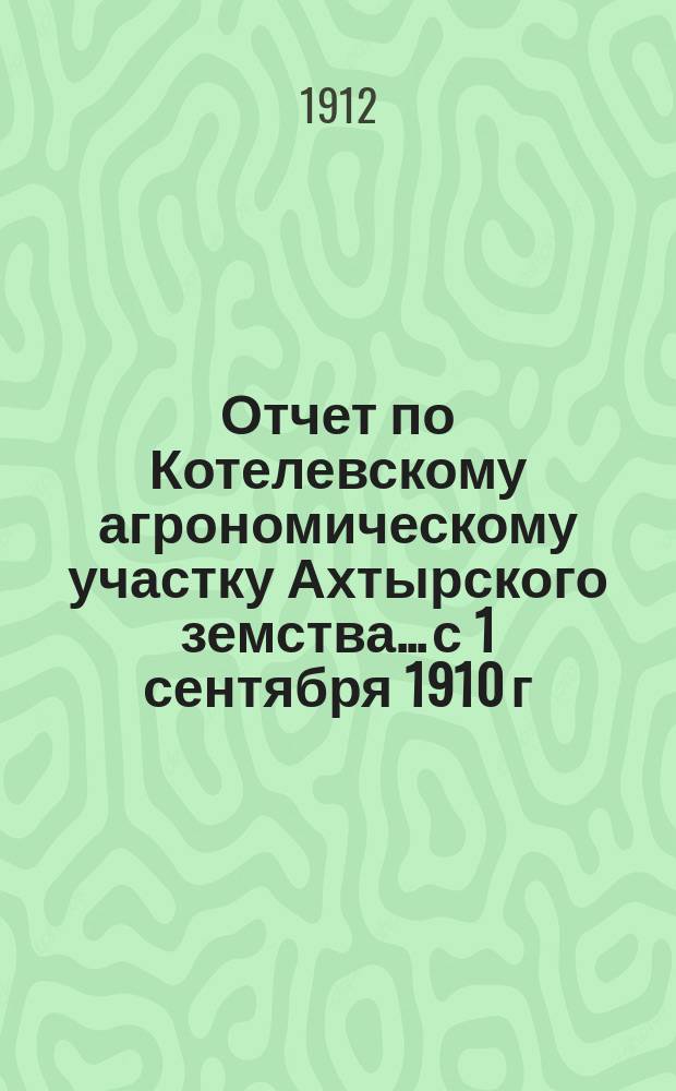 Отчет по Котелевскому агрономическому участку Ахтырского земства... с 1 сентября 1910 г. по 15 ноября 1911 года