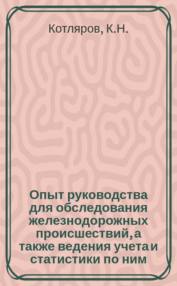 Опыт руководства для обследования железнодорожных происшествий, а также ведения учета и статистики по ним, составленный К.Н. Котляровым (делопроизводителем Технического отдела Службы эксплуатации Юго-вост. жел. дор.)