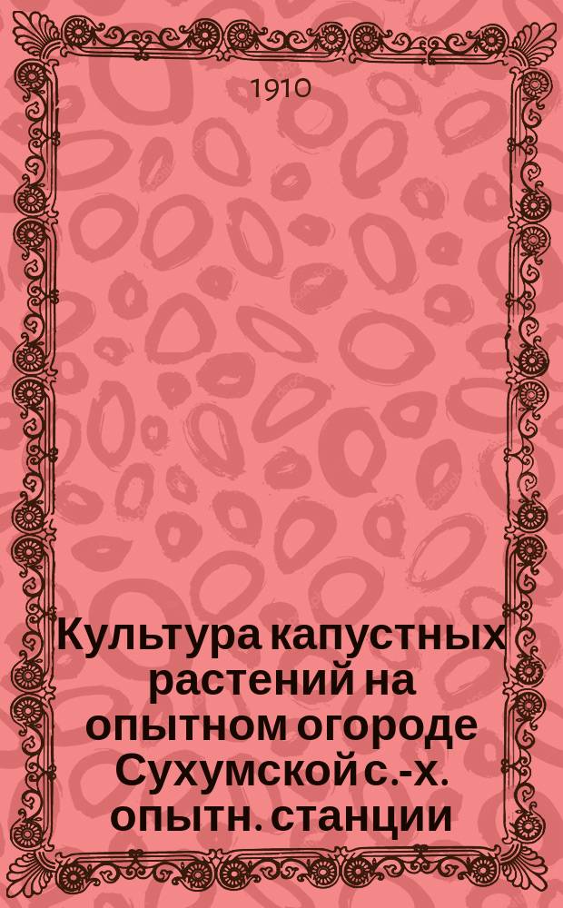 Культура капустных растений на опытном огороде Сухумской с.-х. опытн. станции : Докл. д. ч. Ив.В. Кудрича очеред. заседанию Сухум. о-ва сел. хоз-ва 2-го мая 1910 г