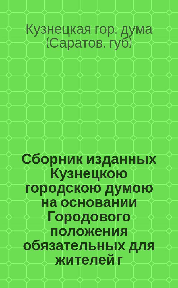 Сборник изданных Кузнецкою городскою думою на основании Городового положения обязательных для жителей г. Кузнецка постановлений