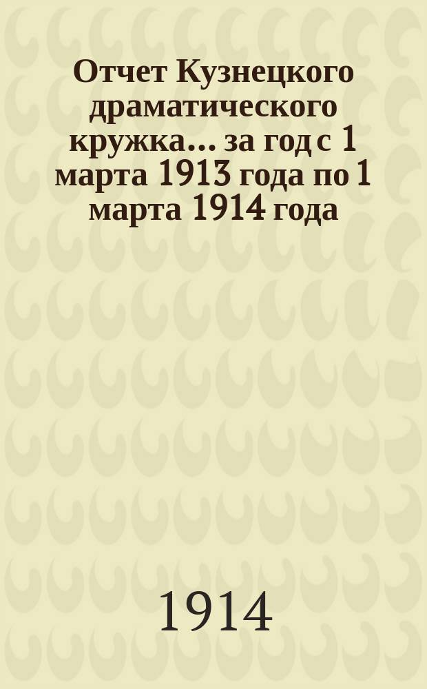 Отчет Кузнецкого драматического кружка... ... за год с 1 марта 1913 года по 1 марта 1914 года